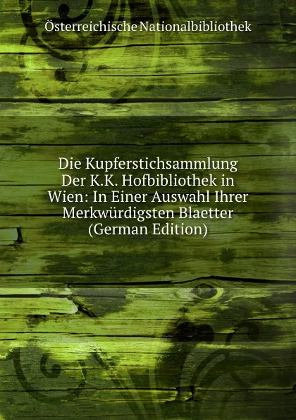 Обложка книги Die Kupferstichsammlung Der K.K. Hofbibliothek in Wien: In Einer Auswahl Ihrer Merkwurdigsten Blaetter (German Edition), Österreichische Nationalbibliothek