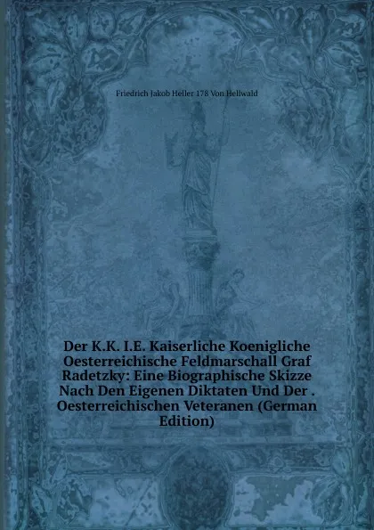 Обложка книги Der K.K. I.E. Kaiserliche Koenigliche Oesterreichische Feldmarschall Graf Radetzky: Eine Biographische Skizze Nach Den Eigenen Diktaten Und Der . Oesterreichischen Veteranen (German Edition), Friedrich Jakob Heller 178 Von Hellwald