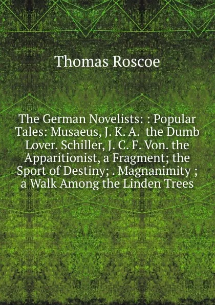 Обложка книги The German Novelists: : Popular Tales: Musaeus, J. K. A.  the Dumb Lover. Schiller, J. C. F. Von. the Apparitionist, a Fragment; the Sport of Destiny; . Magnanimity ; a Walk Among the Linden Trees, Thomas Roscoe