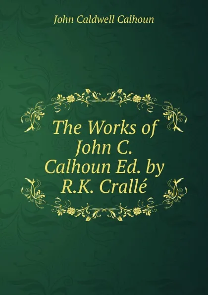 Обложка книги The Works of John C. Calhoun Ed. by R.K. Cralle., John C. Calhoun