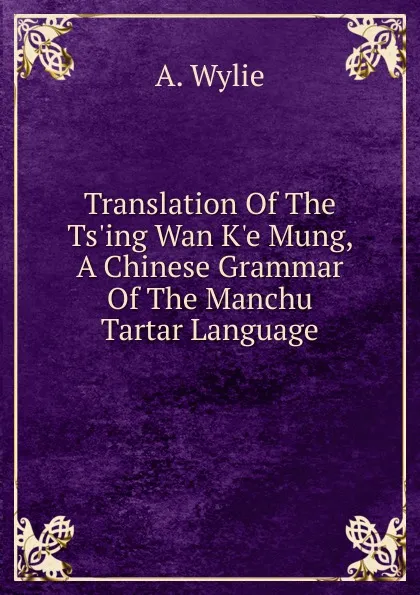 Обложка книги Translation Of The Ts.ing Wan K.e Mung, A Chinese Grammar Of The Manchu Tartar Language, A. Wylie