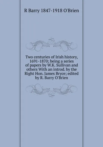 Обложка книги Two centuries of Irish history, 1691-1870; being a series of papers by W.K. Sullivan and others With an introd. by the Right Hon. James Bryce; edited by R. Barry O.Brien, R. Barry O'Brien