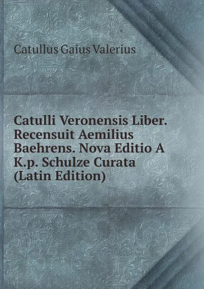 Обложка книги Catulli Veronensis Liber. Recensuit Aemilius Baehrens. Nova Editio A K.p. Schulze Curata (Latin Edition), Catullus Gaius Valerius