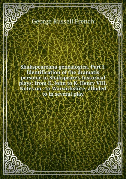 Обложка книги Shakspeareana genealogica. Part I. Identification of the dramatis personae in Shakspeare.s historical plays: from K. John to K. Henry VIII. Notes on . to Warwickshire, alluded to in several play, George Russell French