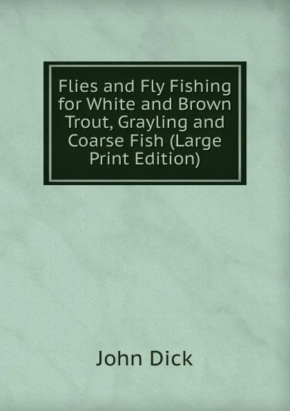 Обложка книги Flies and Fly Fishing for White and Brown Trout, Grayling and Coarse Fish (Large Print Edition), John Dick