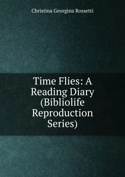 Обложка книги Time Flies: A Reading Diary (Bibliolife Reproduction Series), Christina Georgina Rossetti