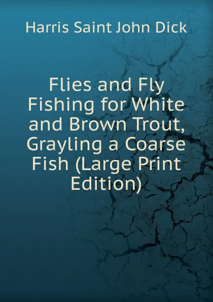 Обложка книги Flies and Fly Fishing for White and Brown Trout, Grayling a Coarse Fish (Large Print Edition), Harris Saint John Dick