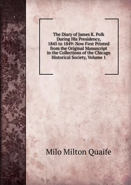 Обложка книги The Diary of James K. Polk During His Presidency, 1845 to 1849: Now First Printed from the Original Manuscript in the Collections of the Chicago Historical Society, Volume 1, Milo Milton Quaife