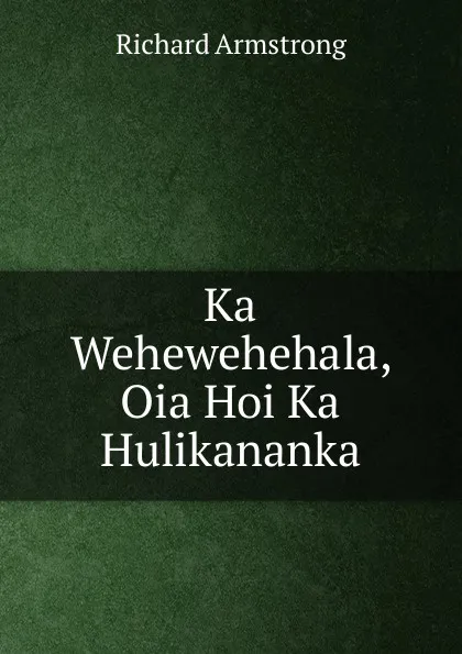 Обложка книги Ka Wehewehehala, Oia Hoi Ka Hulikananka, Richard Armstrong