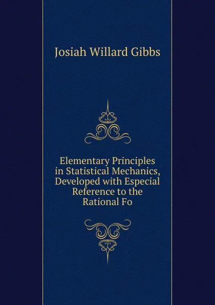 Обложка книги Elementary Principles in Statistical Mechanics, Developed with Especial Reference to the Rational Fo, Josiah Willard Gibbs