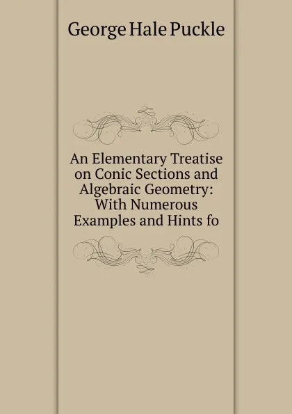 Обложка книги An Elementary Treatise on Conic Sections and Algebraic Geometry: With Numerous Examples and Hints fo, George Hale Puckle