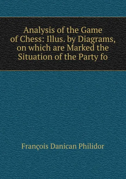 Обложка книги Analysis of the Game of Chess: Illus. by Diagrams, on which are Marked the Situation of the Party fo, François Danican Philidor