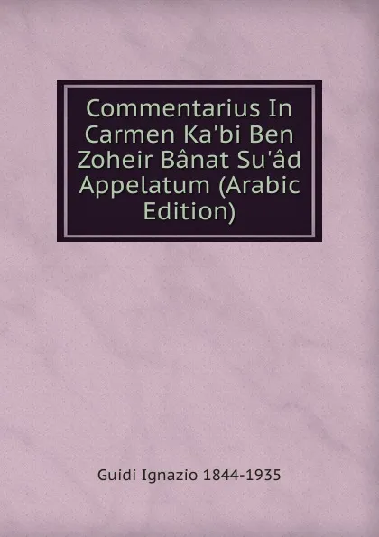 Обложка книги Commentarius In Carmen Ka.bi Ben Zoheir Banat Su.ad Appelatum (Arabic Edition), Guidi Ignazio 1844-1935