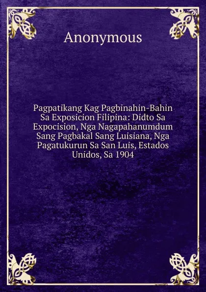 Обложка книги Pagpatikang Kag Pagbinahin-Bahin Sa Exposicion Filipina: Didto Sa Expocision, Nga Nagapahanumdum Sang Pagbakal Sang Luisiana, Nga Pagatukurun Sa San Luis, Estados Unidos, Sa 1904, M. l'abbé Trochon