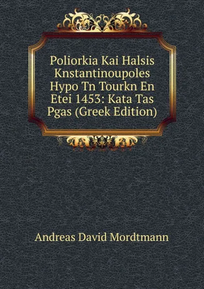 Обложка книги Poliorkia Kai Halsis Knstantinoupoles Hypo Tn Tourkn En Etei 1453: Kata Tas Pgas (Greek Edition), Andreas David Mordtmann