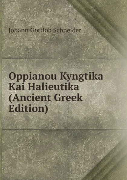 Обложка книги Oppianou Kyngtika Kai Halieutika (Ancient Greek Edition), Johann Gottlob Schneider