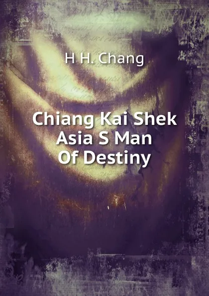 Обложка книги Chiang Kai Shek Asia S Man Of Destiny, H H. Chang