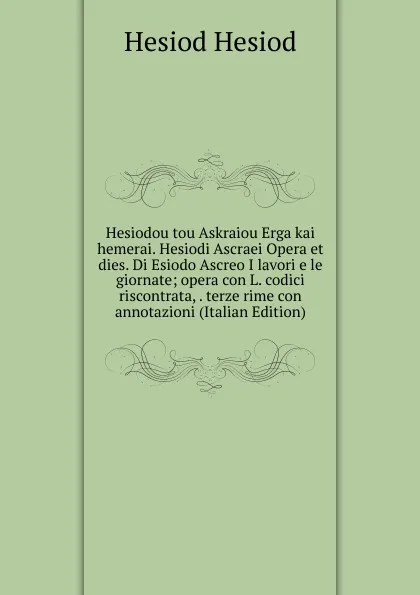 Обложка книги Hesiodou tou Askraiou Erga kai hemerai. Hesiodi Ascraei Opera et dies. Di Esiodo Ascreo I lavori e le giornate; opera con L. codici riscontrata, . terze rime con annotazioni (Italian Edition), Hesiod Hesiod