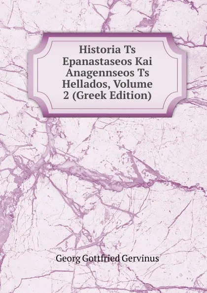 Обложка книги Historia Ts Epanastaseos Kai Anagennseos Ts Hellados, Volume 2 (Greek Edition), Georg Gottfried Gervinus