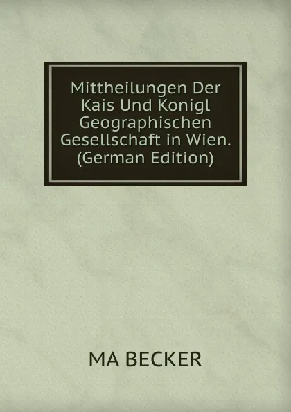 Обложка книги Mittheilungen Der Kais Und Konigl Geographischen Gesellschaft in Wien. (German Edition), MA BECKER