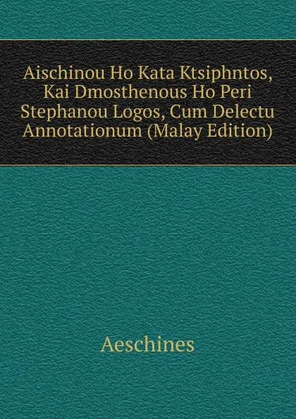 Обложка книги Aischinou Ho Kata Ktsiphntos, Kai Dmosthenous Ho Peri Stephanou Logos, Cum Delectu Annotationum (Malay Edition), Aeschines