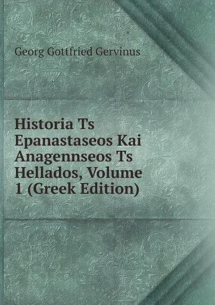 Обложка книги Historia Ts Epanastaseos Kai Anagennseos Ts Hellados, Volume 1 (Greek Edition), Georg Gottfried Gervinus