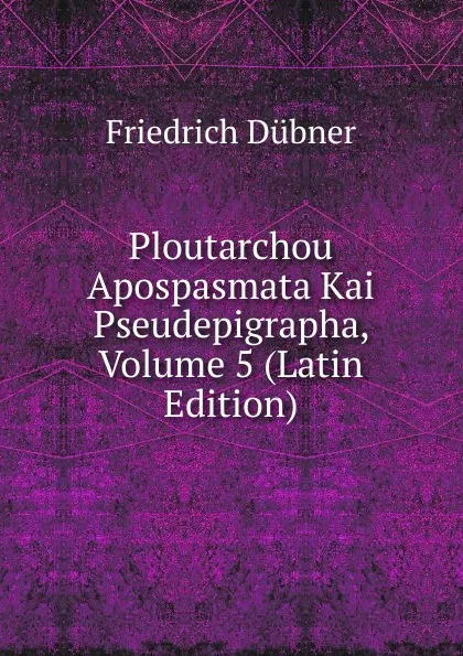 Обложка книги Ploutarchou Apospasmata Kai Pseudepigrapha, Volume 5 (Latin Edition), Friedrich Dübner