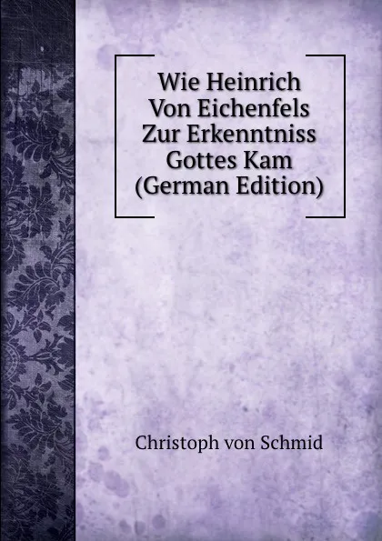 Обложка книги Wie Heinrich Von Eichenfels Zur Erkenntniss Gottes Kam (German Edition), Christoph von Schmid