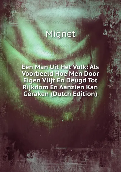 Обложка книги Een Man Uit Het Volk: Als Voorbeeld Hoe Men Door Eigen Vlijt En Deugd Tot Rijkdom En Aanzien Kan Geraken (Dutch Edition), François-Auguste-Marie-Alexis Mignet