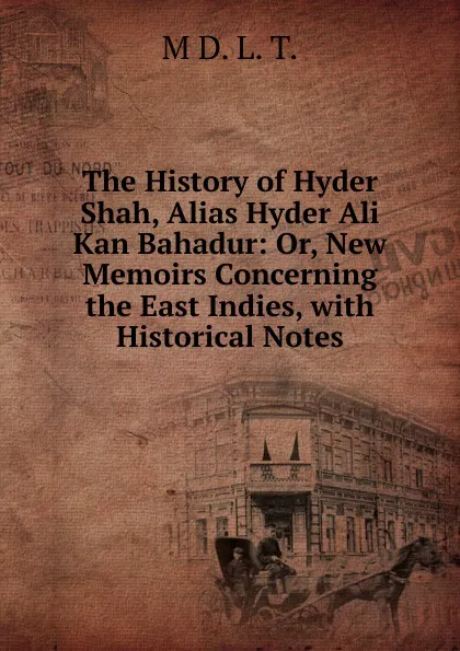 Обложка книги The History of Hyder Shah, Alias Hyder Ali Kan Bahadur: Or, New Memoirs Concerning the East Indies, with Historical Notes, M D. L. T.