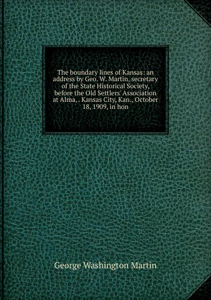 Обложка книги The boundary lines of Kansas: an address by Geo. W. Martin, secretary of the State Historical Society, before the Old Settlers. Association at Alma, . Kansas City, Kan., October 18, 1909, in hon, George Washington Martin