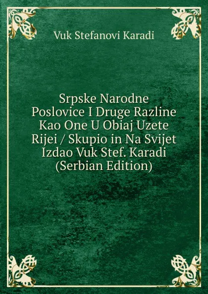 Обложка книги Srpske Narodne Poslovice I Druge Razline Kao One U Obiaj Uzete Rijei / Skupio in Na Svijet Izdao Vuk Stef. Karadi (Serbian Edition), Vuk Stefanovi Karadi