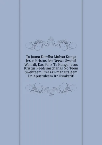 Обложка книги Ta Jauna Derriba Muhsu Kunga Jesus Kristus Jeb Deewa Swehti Wahrdi, Kas Pehz Ta Kunga Jesus Kristus Peedsimschanas No Teem Swehteem Preezas-mahzitajeem Un Apustuleem Irr Usrakstiti, 