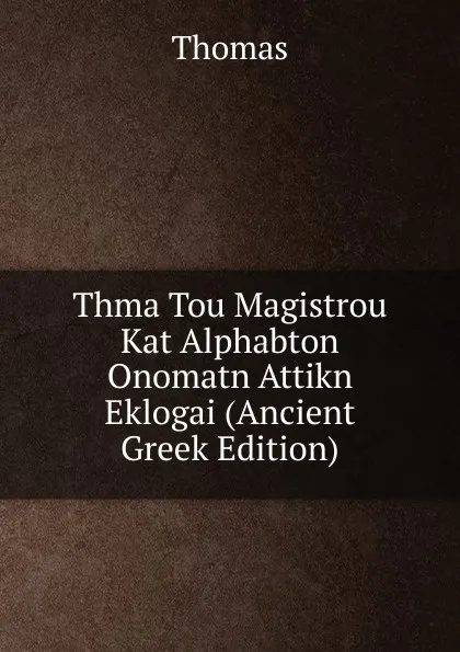 Обложка книги Thma Tou Magistrou Kat Alphabton Onomatn Attikn Eklogai (Ancient Greek Edition), Thomas à Kempis