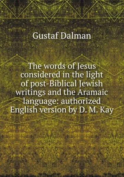 Обложка книги The words of Jesus considered in the light of post-Biblical Jewish writings and the Aramaic language: authorized English version by D. M. Kay, Gustaf Dalman