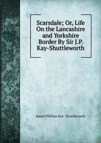 Обложка книги Scarsdale; Or, Life On the Lancashire and Yorkshire Border By Sir J.P. Kay-Shuttleworth., James Phillips Kay- Shuttleworth