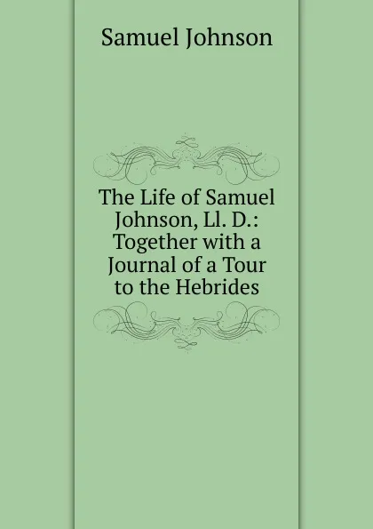 Обложка книги The Life of Samuel Johnson, Ll. D.: Together with a Journal of a Tour to the Hebrides, Johnson Samuel