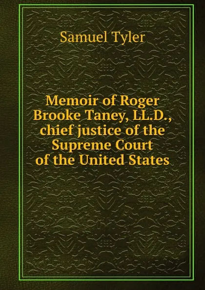 Обложка книги Memoir of Roger Brooke Taney, LL.D., chief justice of the Supreme Court of the United States, Samuel Tyler