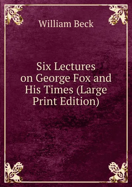 Обложка книги Six Lectures on George Fox and His Times (Large Print Edition), William Beck