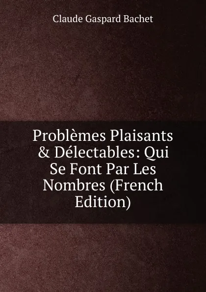 Обложка книги Problemes Plaisants . Delectables: Qui Se Font Par Les Nombres (French Edition), Claude Gaspard Bachet