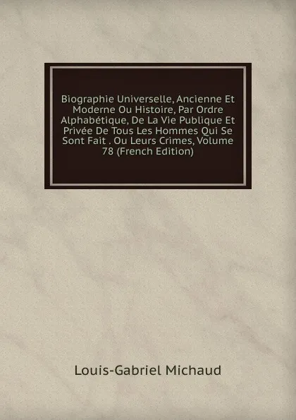 Обложка книги Biographie Universelle, Ancienne Et Moderne Ou Histoire, Par Ordre Alphabetique, De La Vie Publique Et Privee De Tous Les Hommes Qui Se Sont Fait . Ou Leurs Crimes, Volume 78 (French Edition), Louis-Gabriel Michaud