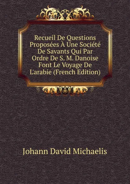 Обложка книги Recueil De Questions Proposees A Une Societe De Savants Qui Par Ordre De S. M. Danoise Font Le Voyage De L.arabie (French Edition), Johann David Michaelis