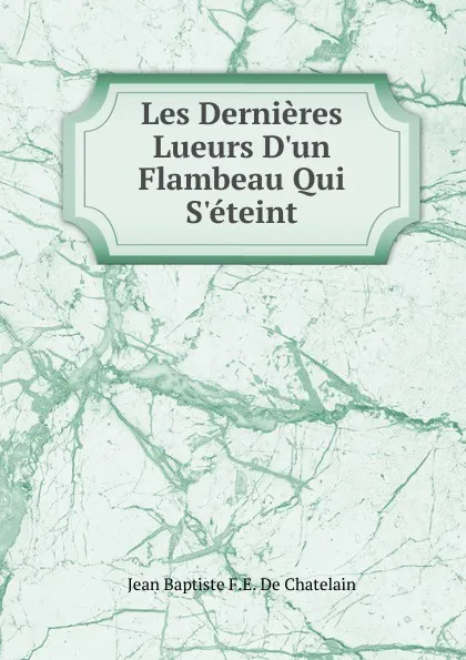 Обложка книги Les Dernieres Lueurs D.un Flambeau Qui S.eteint, Jean Baptiste F. E. de Chatelain