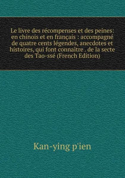 Обложка книги Le livre des recompenses et des peines: en chinois et en francais : accompagne de quatre cents legendes, anecdotes et histoires, qui font connaitre . de la secte des Tao-sse (French Edition), Kan-ying p'ien