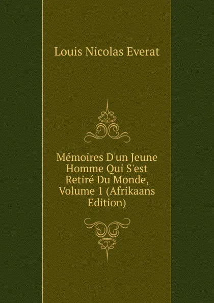 Обложка книги Memoires D.un Jeune Homme Qui S.est Retire Du Monde, Volume 1 (Afrikaans Edition), Louis Nicolas Everat