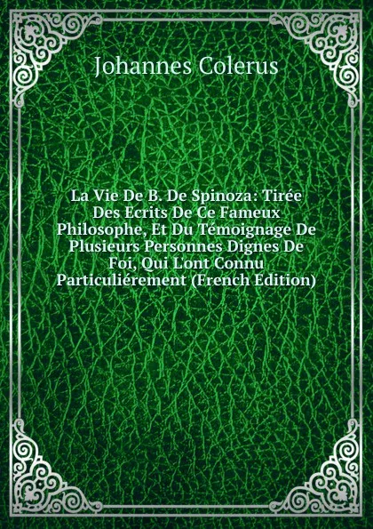 Обложка книги La Vie De B. De Spinoza: Tiree Des Ecrits De Ce Fameux Philosophe, Et Du Temoignage De Plusieurs Personnes Dignes De Foi, Qui L.ont Connu Particulierement (French Edition), Johannes Colerus