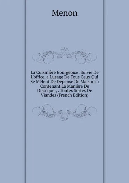 Обложка книги La Cuisiniere Bourgeoise: Suivie De L.office, a L.usage De Tous Ceux Qui Se Melent De Depense De Maisons : Contenant La Maniere De Dissequer, . Toutes Sortes De Viandes (French Edition), Menon