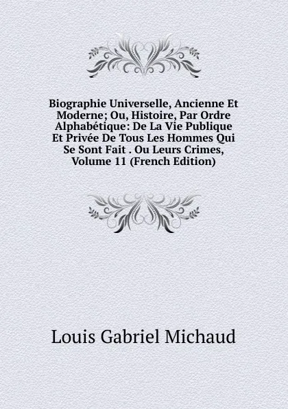 Обложка книги Biographie Universelle, Ancienne Et Moderne; Ou, Histoire, Par Ordre Alphabetique: De La Vie Publique Et Privee De Tous Les Hommes Qui Se Sont Fait . Ou Leurs Crimes, Volume 11 (French Edition), Louis Gabriel Michaud