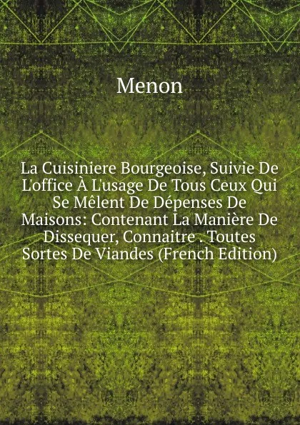 Обложка книги La Cuisiniere Bourgeoise, Suivie De L.office A L.usage De Tous Ceux Qui Se Melent De Depenses De Maisons: Contenant La Maniere De Dissequer, Connaitre . Toutes Sortes De Viandes (French Edition), Menon