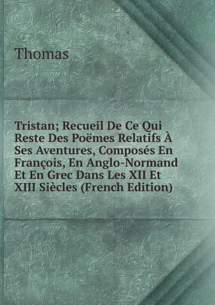 Обложка книги Tristan; Recueil De Ce Qui Reste Des Poemes Relatifs A Ses Aventures, Composes En Francois, En Anglo-Normand Et En Grec Dans Les XII Et XIII Siecles (French Edition), Thomas à Kempis